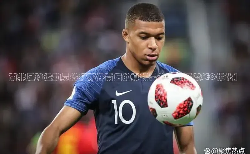 杏盛测速app官方下载最新版光魔科技南非足球运动员被打事件背后的真相是谁？【百度SEO优化】