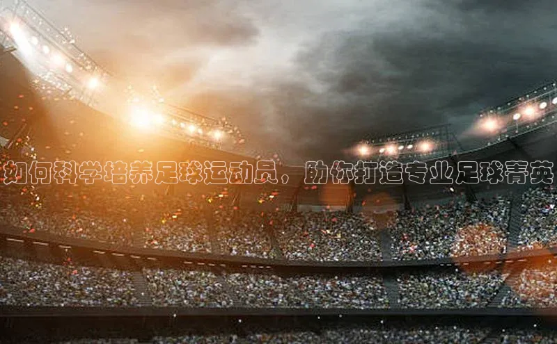 杏盛招商江铃新能源如何科学培养足球运动员，助你打造专业足球菁英