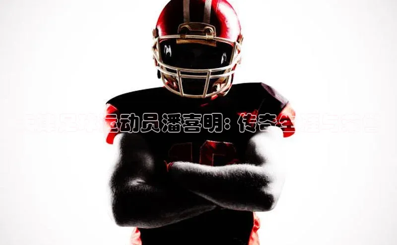 杏盛注册流程和入口宇信科技天津足球运动员潘喜明: 传奇生涯与荣誉