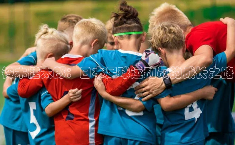 杏盛app官方下载最新版本更新内容百度 H5铃木健太郎：日本足球运动员的成长之路