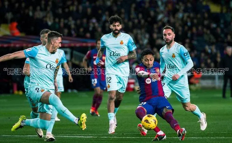 杏盛测速官网百度大脑“揭秘全球最著名的右边路足球明星：他们的传奇故事和职业生涯斩获”