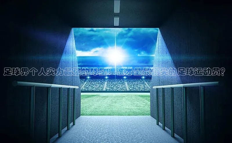 杏盛娱乐官网百度教育足球界个人实力最强的球星：谁才是最顶尖的足球运动员？