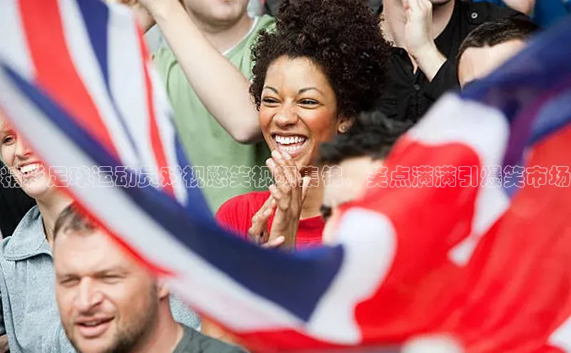 杏盛测速登录入口百度游戏精彩足球运动员对视憋笑视频集锦，笑点满满引爆笑市场