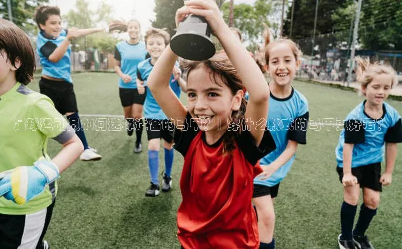 杏盛测速官网百度智能云足球运动员如何选择适合的马甲？| 穿什么款式的马甲更好看？