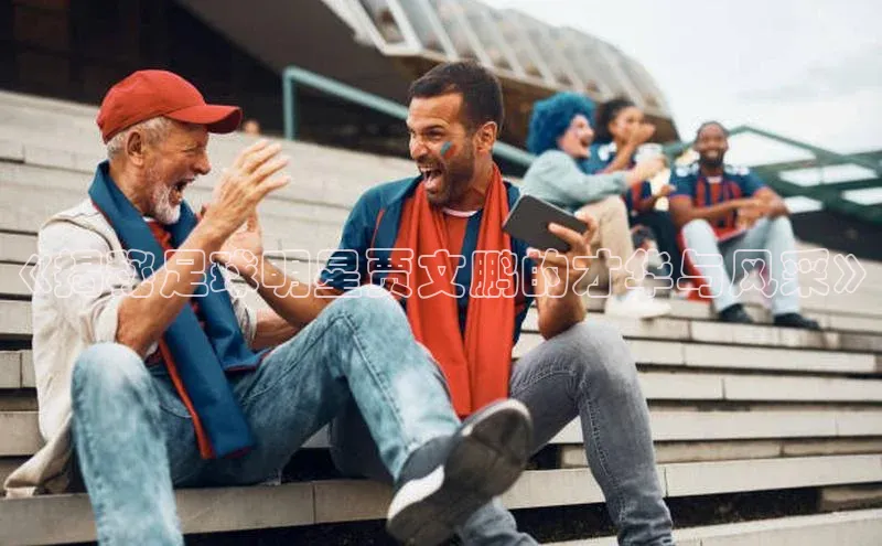 杏盛注册登录官网云创智行《揭秘足球明星贾文鹏的才华与风采》