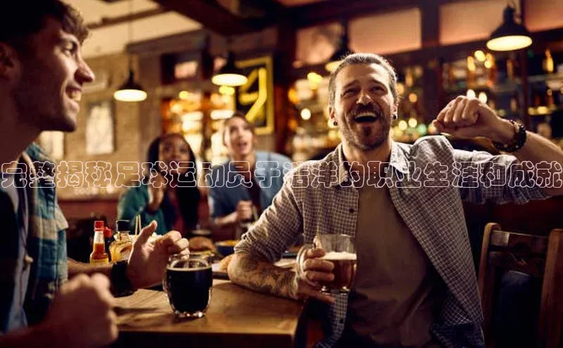 杏盛测速官网百度人工翻译完整揭秘足球运动员于浩洋的职业生涯和成就