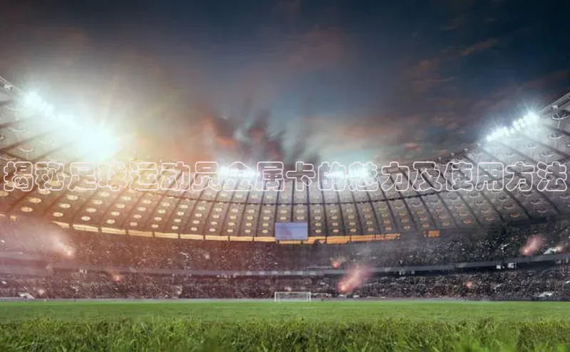 杏盛注册流程和入口百度Apollo揭秘足球运动员金属卡的魅力及使用方法