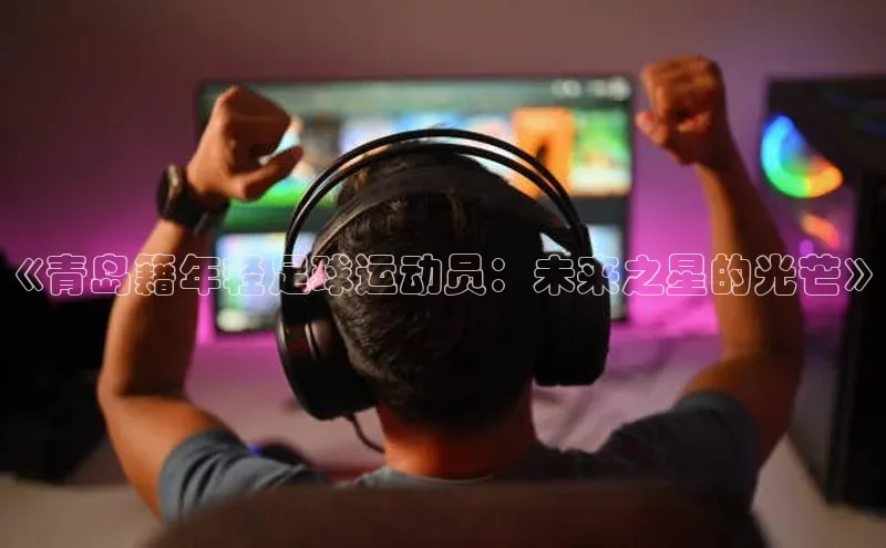 杏盛平台总代理极氪智能科技《青岛籍年轻足球运动员：未来之星的光芒》