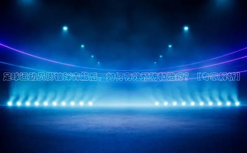 杏盛娱乐官网百度翻译足球运动员脚被踩青筋后，如何有效预防和治疗？【专家解析】