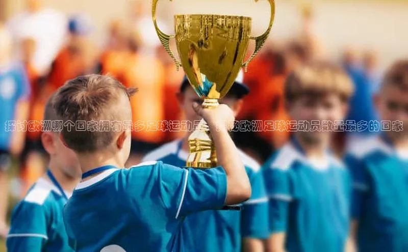 杏盛注册流程和入口金山办公探讨欧洲哪个国家拥有最多足球运动员，揭秘欧洲足球运动员数量最多的国家