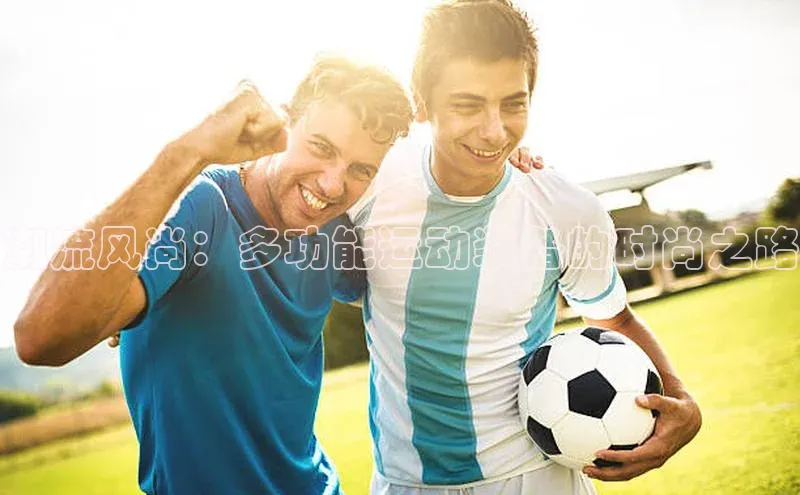 杏盛平台开户58同城潮流风尚：多功能运动装备的时尚之路