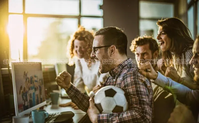 杏盛平台开户58同城创新智能技术引领的体育赛事报名新模式：智能化运动赛事报名系统设计与应用分析