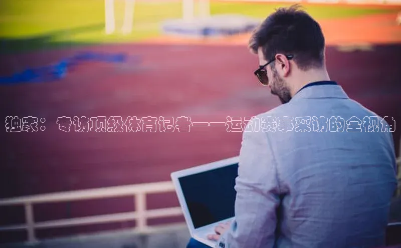 独家：专访顶级体育记者——运动赛事采访的全视角