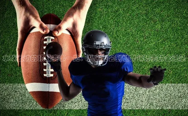 水球运动的顶级赛事一览：从奥运会到世界锦标赛的全记录