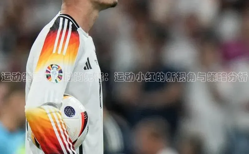 运动赛事中的时尚先锋：运动小红的新视角与策略分析