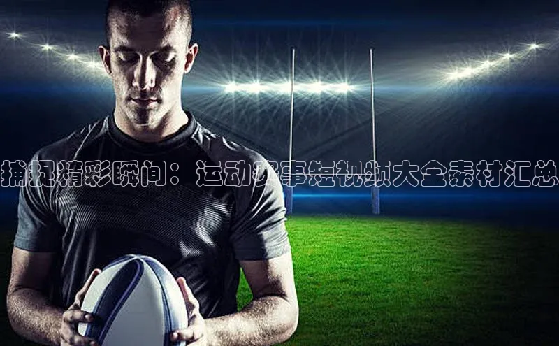 捕捉精彩瞬间：运动赛事短视频大全素材汇总
