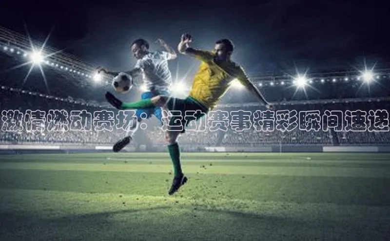 激情燃动赛场：运动赛事精彩瞬间速递