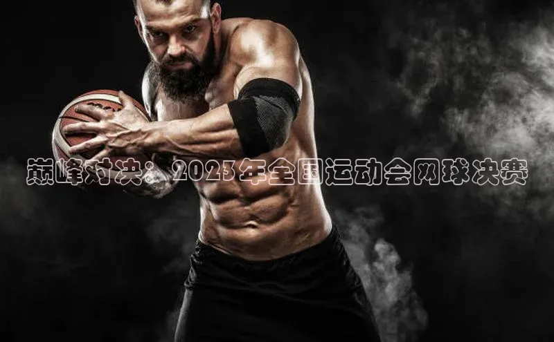 巅峰对决：2023年全国运动会网球决赛