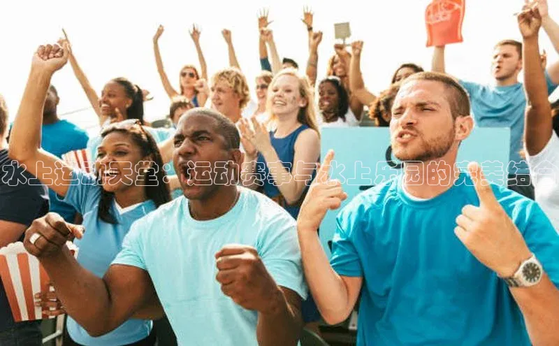 水上运动天堂：运动赛事与水上乐园的完美结合