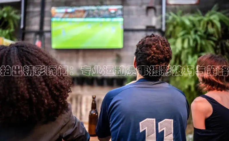 拍出精彩瞬间：专业运动赛事摄影技巧与策略