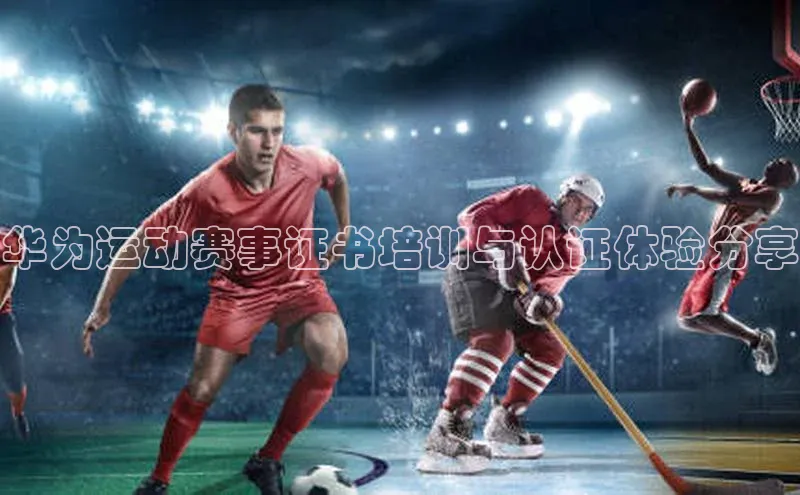 华为运动赛事证书培训与认证体验分享