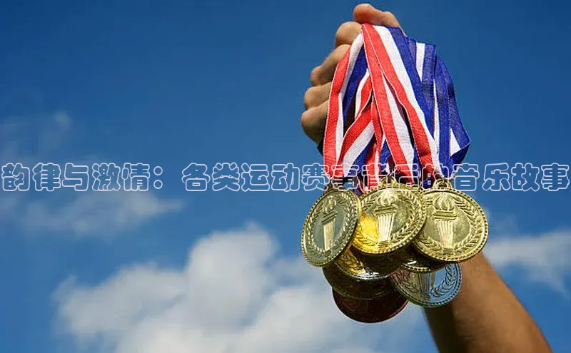 韵律与激情：各类运动赛事背后的音乐故事