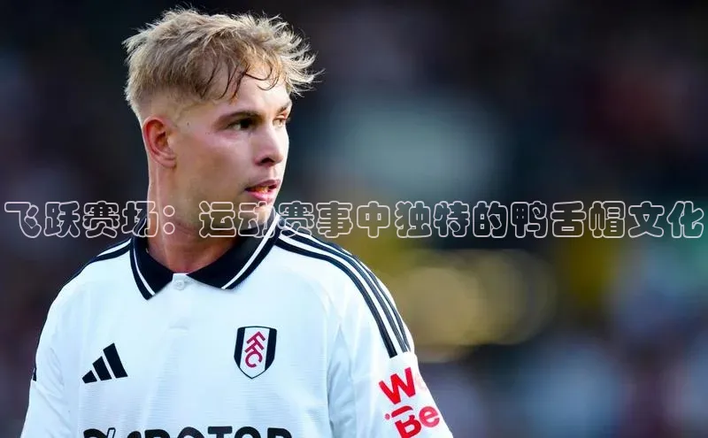 飞跃赛场：运动赛事中独特的鸭舌帽文化