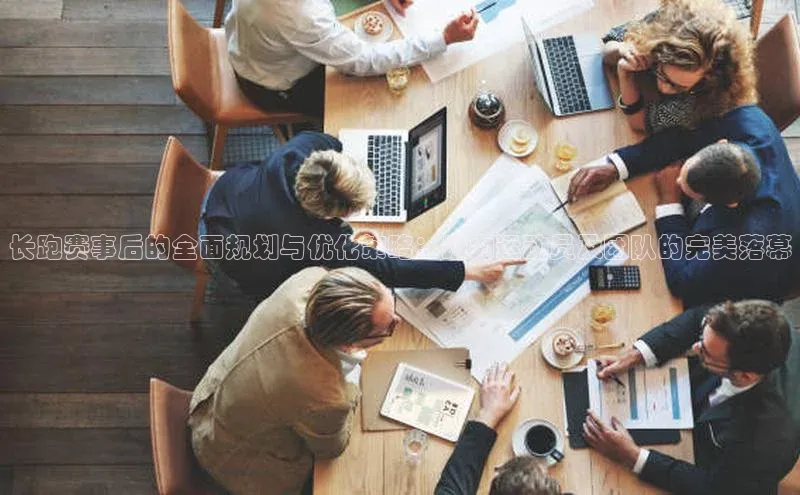 长跑赛事后的全面规划与优化策略：助力运动员及团队的完美落幕