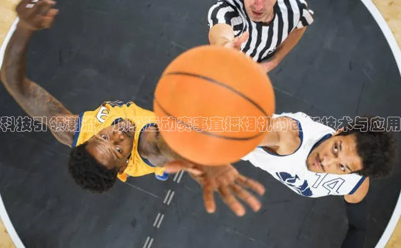 科技引领潮流：顶级运动赛事直播相机的创新技术与应用