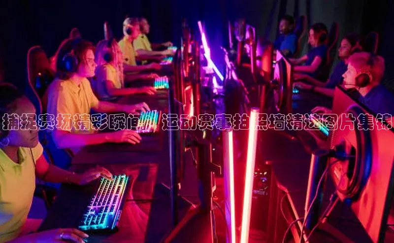 捕捉赛场精彩瞬间：运动赛事拍照墙精选图片集锦