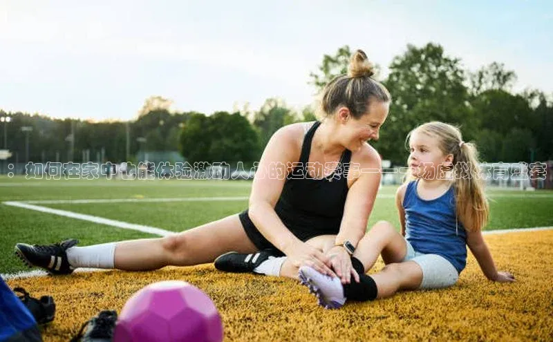 ：如何在家中也能体验激动人心的运动赛事——一场虚拟体育盛宴