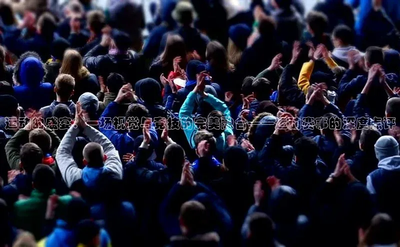运动的盛宴：一场视觉与竞技的完美融合——运动赛事的深度点评
