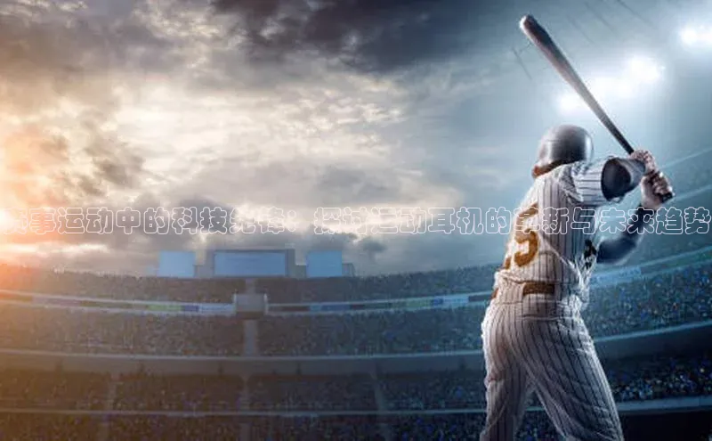 赛事运动中的科技先锋：探讨运动耳机的革新与未来趋势