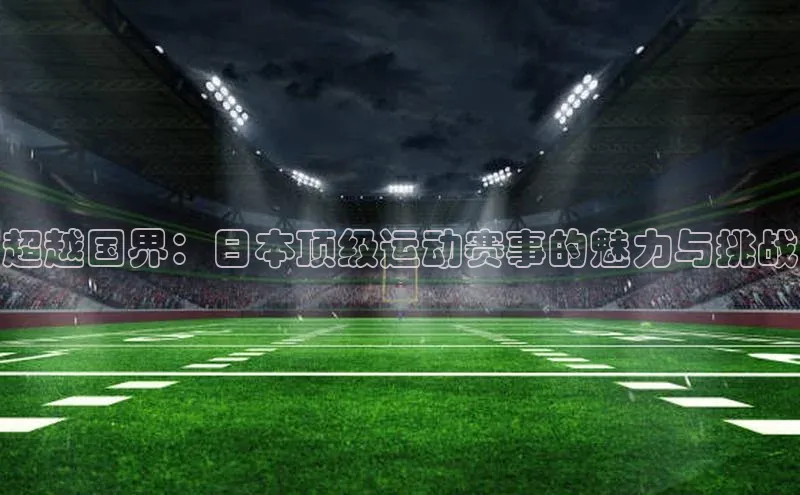 超越国界：日本顶级运动赛事的魅力与挑战