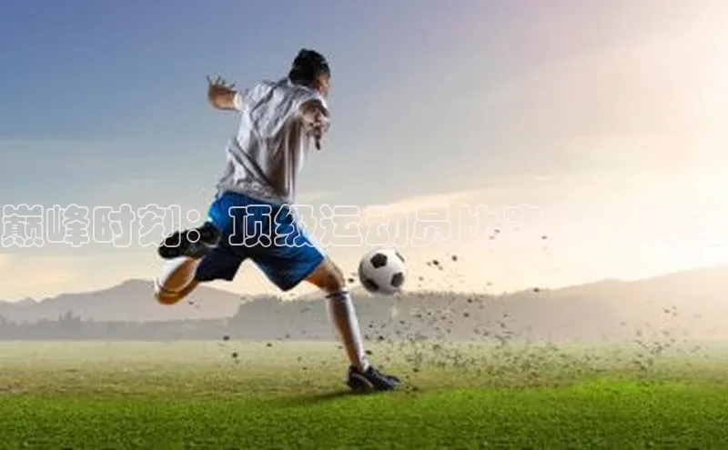 巅峰时刻：顶级运动员比赛精彩瞬间