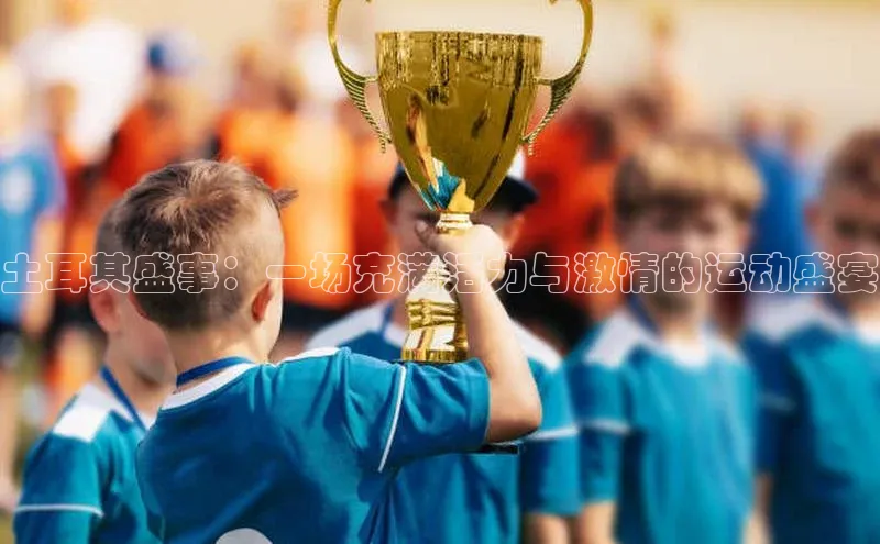土耳其盛事：一场充满活力与激情的运动盛宴