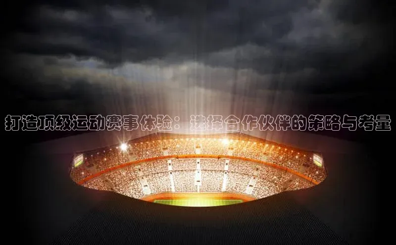 打造顶级运动赛事体验：选择合作伙伴的策略与考量