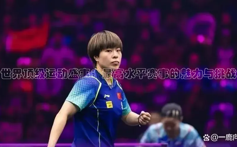 世界顶级运动盛事：最高水平赛事的魅力与挑战