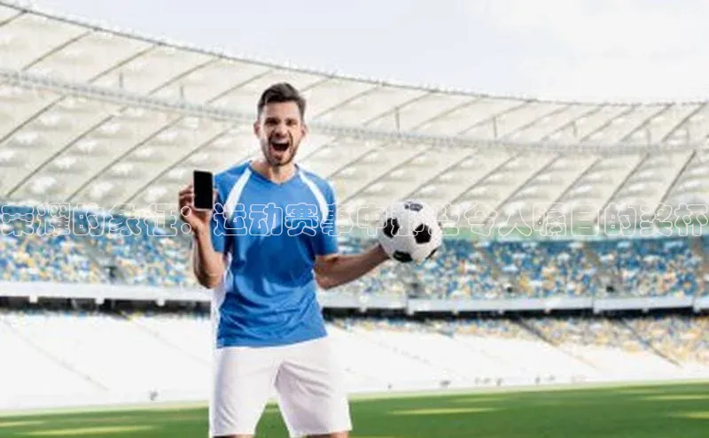 荣耀的象征：运动赛事中那些令人瞩目的奖杯