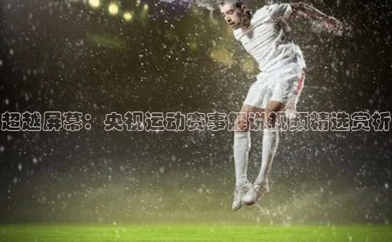 超越屏幕：央视运动赛事解说视频精选赏析