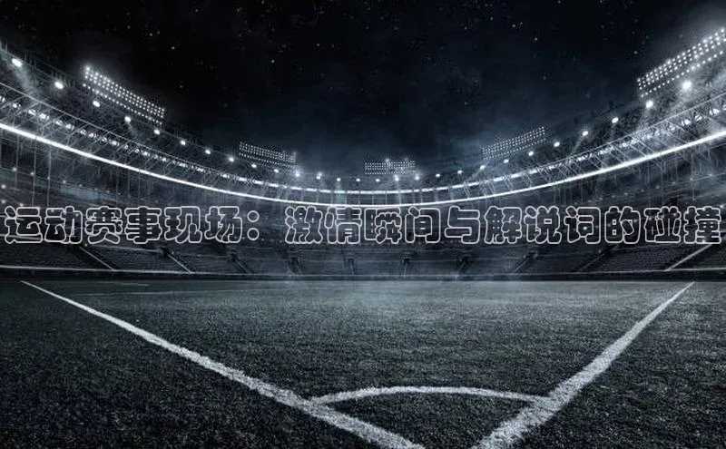 运动赛事现场：激情瞬间与解说词的碰撞