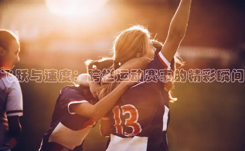 飞跃与速度：跨栏运动赛事的精彩瞬间