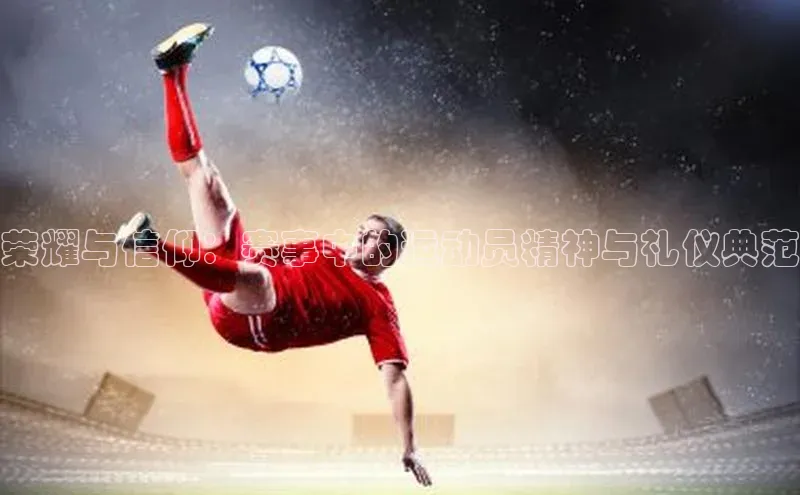 荣耀与信仰：赛事中的运动员精神与礼仪典范