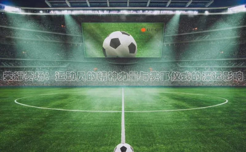 荣耀赛场：运动员的精神力量与赛事仪式的深远影响