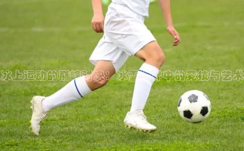 冰上运动的巅峰对决：冰雪世界中的竞技与艺术