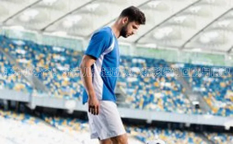 活力小宇宙：济宁儿童运动赛事精彩瞬间回顾与展望