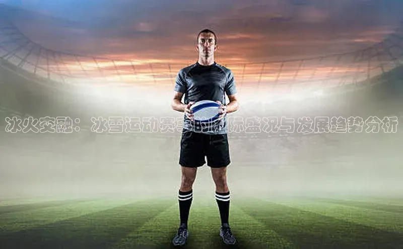 冰火交融：冰雪运动赛事的国际盛况与发展趋势分析