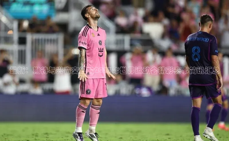 最新：期待与兴奋交织的2023年世界运动会精彩赛事简讯汇总