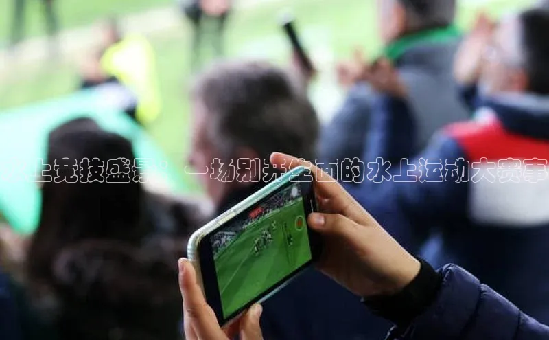 水上竞技盛景：一场别开生面的水上运动大赛事